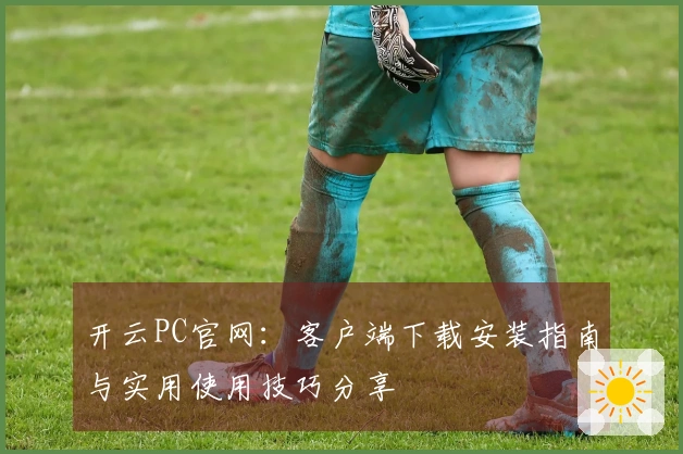 开云PC官网：客户端下载安装指南与实用使用技巧分享