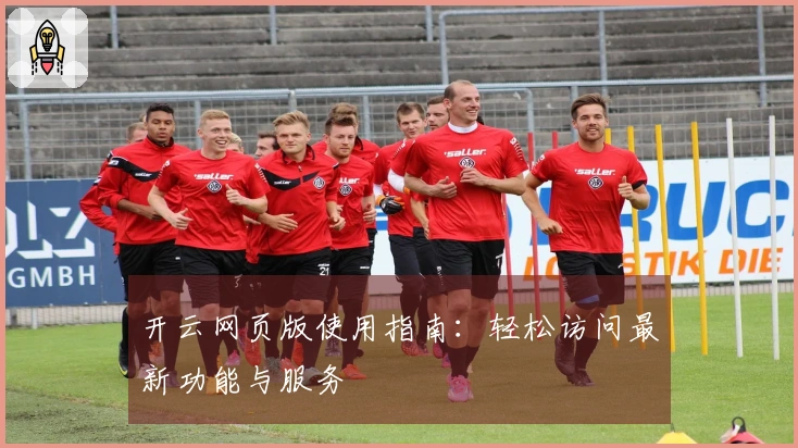 开云网页版使用指南：轻松访问最新功能与服务