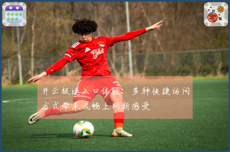 开云极速入口体验：多种快捷访问方式带来流畅上网新感受