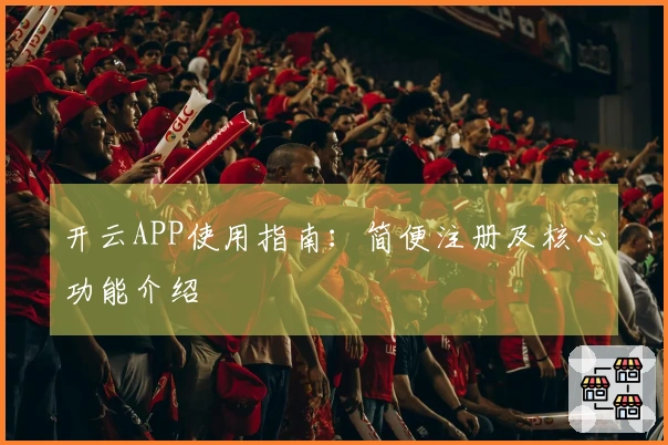 开云APP使用指南:简便注册及核心功能介绍