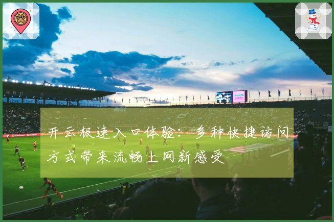 开云极速入口体验：多种快捷访问方式带来流畅上网新感受