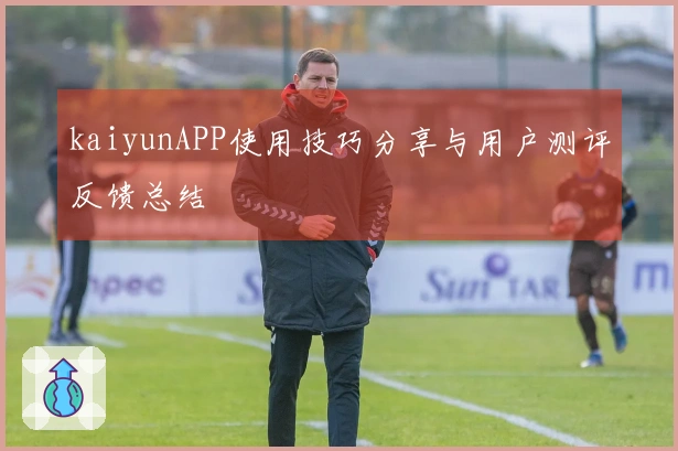 kaiyunAPP使用技巧分享与用户测评反馈总结