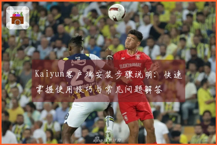 Kaiyun客户端安装步骤说明：快速掌握使用技巧与常见问题解答