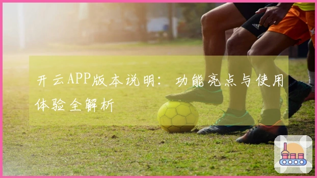 开云APP版本说明：功能亮点与使用体验全解析