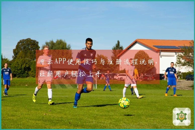 开云APP使用技巧与注册流程说明，让新用户轻松上手