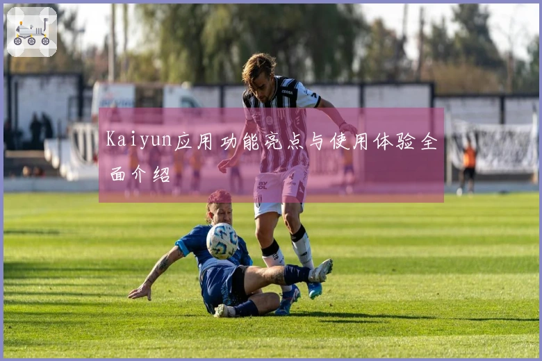 Kaiyun应用功能亮点与使用体验全面介绍