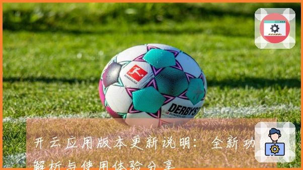 开云应用版本更新说明：全新功能解析与使用体验分享