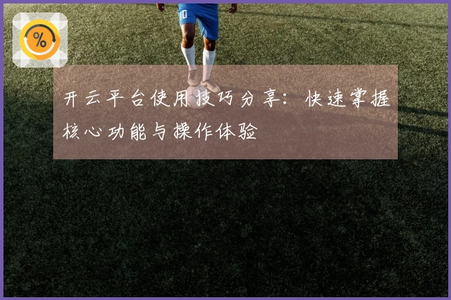 开云平台使用技巧分享：快速掌握核心功能与操作体验