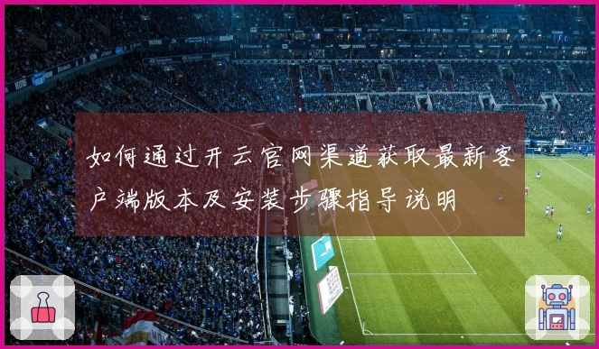 如何通过开云官网渠道获取最新客户端版本及安装步骤指导说明