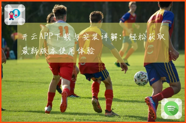 开云APP下载与安装详解：轻松获取最新版本使用体验