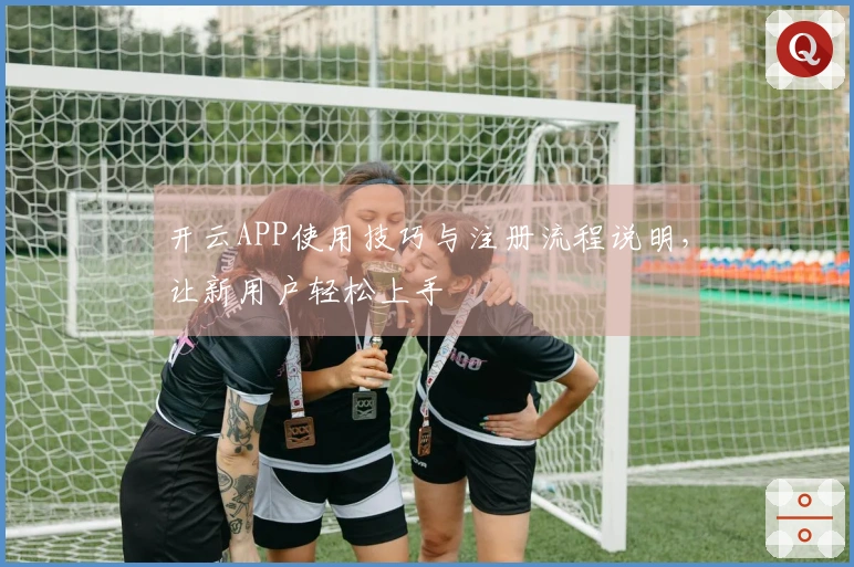 开云APP使用技巧与注册流程说明，让新用户轻松上手