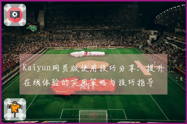Kaiyun网页版使用技巧分享：提升在线体验的实用策略与技巧指导