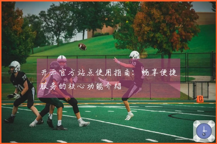 开云官方站点使用指南：畅享便捷服务的核心功能介绍