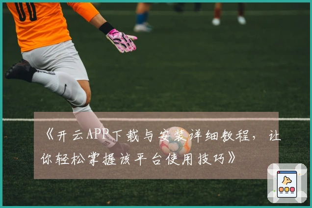 《开云APP下载与安装详细教程，让你轻松掌握该平台使用技巧》