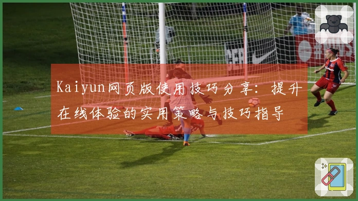 Kaiyun网页版使用技巧分享:提升在线体验的实用策略与技巧指导