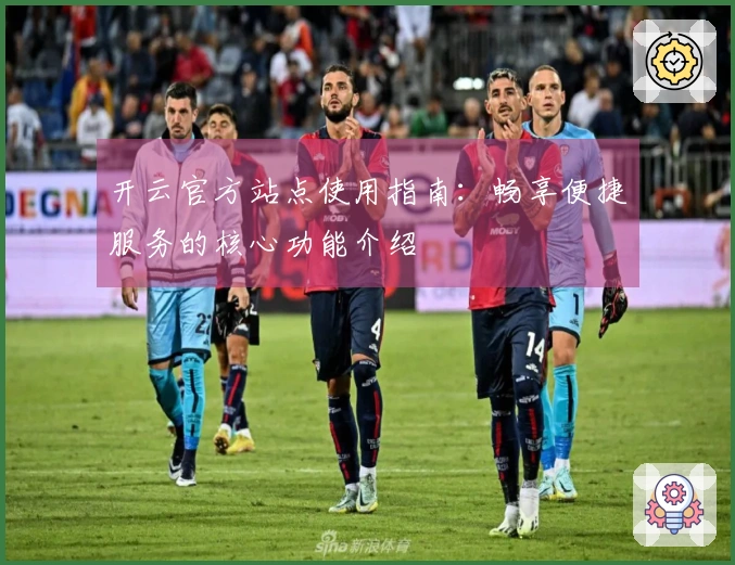 开云官方站点使用指南：畅享便捷服务的核心功能介绍