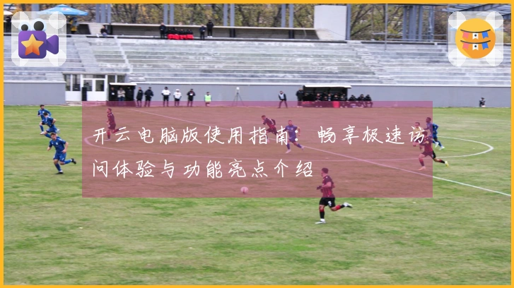 开云电脑版使用指南：畅享极速访问体验与功能亮点介绍