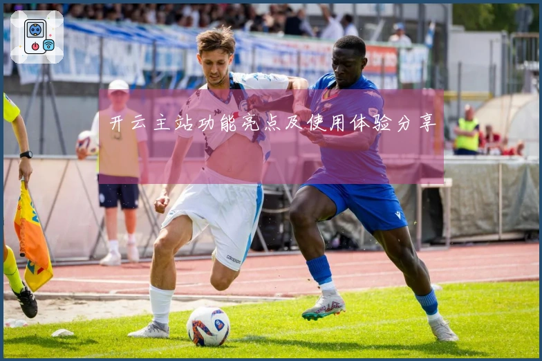 开云主站功能亮点及使用体验分享