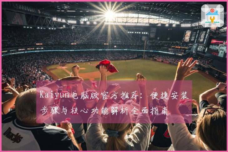 Kaiyun电脑版官方推荐：便捷安装步骤与核心功能解析全面指南