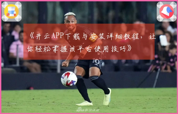 《开云APP下载与安装详细教程，让你轻松掌握该平台使用技巧》