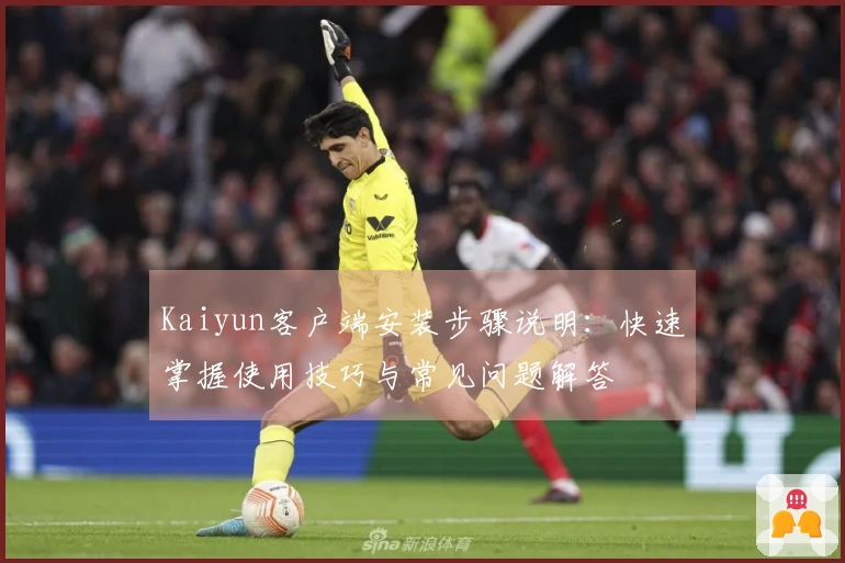 Kaiyun客户端安装步骤说明：快速掌握使用技巧与常见问题解答